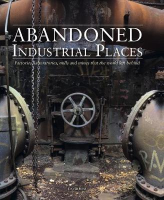 Abandoned Industrial Places: Factories, laboratories, mills and mines that the world left behind - David Ross - cover