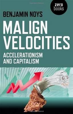 Malign Velocities – Accelerationism and Capitalism - Benjamin Noys - cover