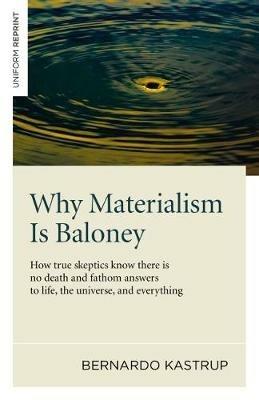 Why Materialism Is Baloney – How true skeptics know there is no death and fathom answers to life, the universe, and everything - Bernardo Kastrup - cover