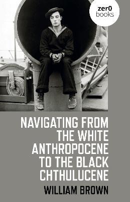 Navigating from the White Anthropocene to the Black Chthulucene - William Brown - cover