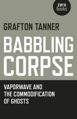 Babbling Corpse – Vaporwave and the Commodification of Ghosts - Grafton Tanner - cover