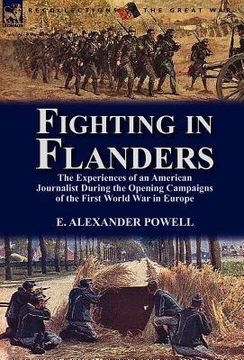 Fighting in Flanders: The Experiences of an American Journalist During the Opening Campaigns of the First World War in Europe - E Alexander Powell - cover