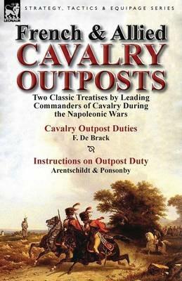 French & Allied Cavalry Outposts: Two Classic Treatises by Leading Commanders of Cavalry During the Napoleonic Wars-Cavalry Outpost Duties by F. de Br - F De Brack - cover