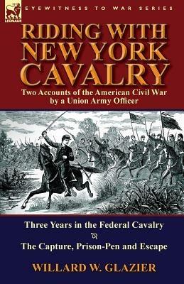 Riding with New York Cavalry: Two Accounts of the American Civil War by a Union Army Officer-Three Years in the Federal Cavalry & the Capture, Priso - Willard W Glazier - cover