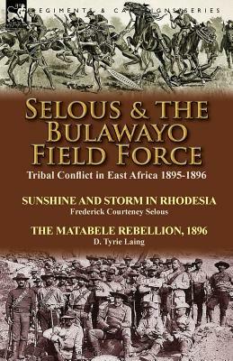 Selous & the Bulawayo Field Force: Tribal Conflict in East Africa 1895-1896-Sunshine and Storm in Rhodesia by Frederick Courteney Selous & The Matabele Rebellion, 1896 by D. Tyrie Laing - Frederick Courteney Selous,D Tyrie Laing - cover