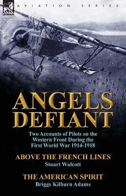 Angels Defiant: Two Accounts of Pilots on the Western Front During the First World War 1914-1918-Above the French Lines by Stuart Walc - Stuart Walcott,Briggs Kilburn Adams - cover