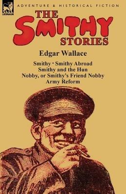 The Smithy Stories: 'Smithy, ' 'Smithy Abroad, ' 'Smithy and the Hun, ' 'Nobby, or Smithy's Friend Nobby' and 'Army Reform' - Edgar Wallace - cover