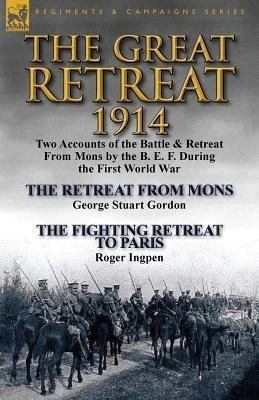 The Great Retreat, 1914: Two Accounts of the Battle & Retreat from Mons by the B. E. F. During the First World War-The Retreat from Mons by Geo - George Stuart Gordon,Roger Ingpen - cover