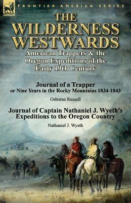 The Wilderness Westwards: American Trappers & the Oregon Expeditions of the Early 19th Century-Journal of a Trapper or Nine Years in the Rocky M - Osborne Russell,Nathaniel J Wyeth - cover