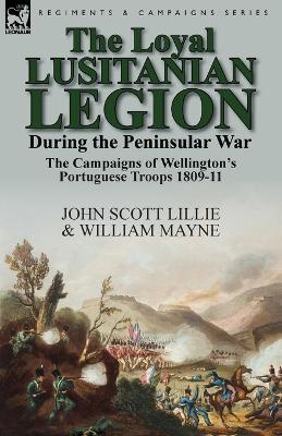 The Loyal Lusitanian Legion During the Peninsular War: The Campaigns of Wellington's Portuguese Troops 1809-11 - John Scott Lillie,William Mayne - cover