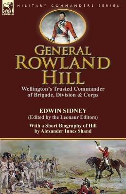 General Rowland Hill: Wellington's Trusted Commander of Brigade, Division & Corps by Edwin Sidney edited by the Leonaur Editors With a Short Biography of Hill by Alexander Innes Shand - Edwin Sidney,Alexander Innes Shand - cover