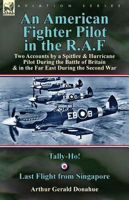 An American Fighter Pilot in the R.A.F: Two Accounts by a Spitfire and Hurricane Pilot During the Battle of Britain & in the Far East During the Second War-Tally-Ho! & Last Flight from Singapore - Arthur Gerald Donahue - cover