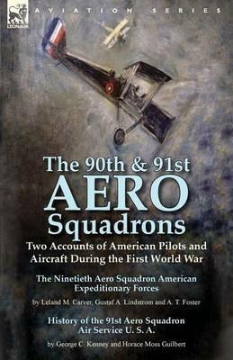 The 90th & 91st Aero Squadrons: Two Accounts of American Pilots and Aircraft During the First World War-The Ninetieth Aero Squadron American Expeditionary Forces by Leland M. Carver, Gustaf A. Lindstrom and A. T. Foster & History of the 91st Aero Squadron - Leland M Carver,George C Kenney,Horace Moss Guilbert - cover