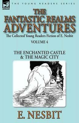 The Collected Young Readers Fiction of E. Nesbit-Volume 4: The Fantastic Realms Adventures-The Enchanted Castle & The Magic City - E Nesbit - cover