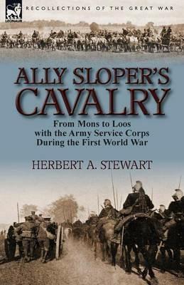Ally Sloper's Cavalry: From Mons to Loos with the Army Service Corps During the First World War - Herbert A Stewart - cover