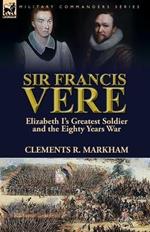 Sir Francis Vere: Elizabeth I's Greatest Soldier and the Eighty Years War