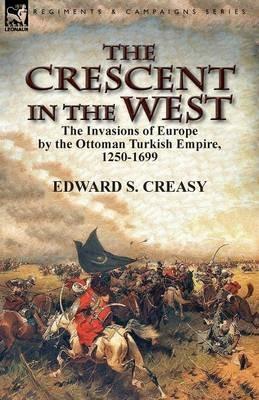 The Crescent in the West: the Invasions of Europe by the Ottoman Turkish Empire, 1250-1699 - Edward S Creasy - cover