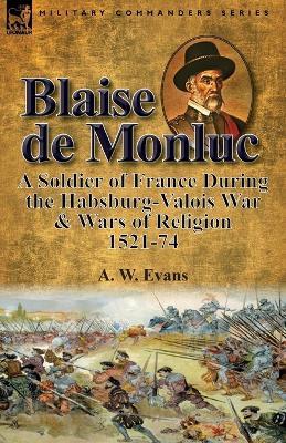 Blaise de Monluc: A Soldier of France During the Habsburg-Valois War & Wars of Religion, 1521-74 - A W Evans - cover
