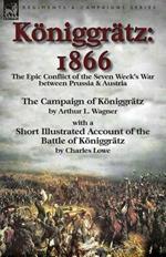 Koeniggratz: 1866: the Epic Conflict of the Seven Week's War between Prussia & Austria-The Campaign of Koeniggratz by Arthur L. Wagner with a Short Illustrated Account of the Battle of Koeniggratz by Charles Lowe