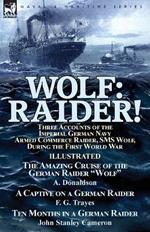 Wolf: Raider! Three Accounts of the Imperial German Navy Armed Commerce Raider, SMS Wolf, During the First World War-The Amazing Cruise of the German Raider Wolf by A. Donaldson, A Captive on a German Raider by F. G. Trayes & Ten Months in a German Raider by Joh