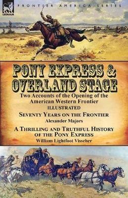 Pony Express & Overland Stage: Two Accounts of the Opening of the American Western Frontier-Seventy Years on the Frontier by Alexander Majors & a Thrilling and Truthful History of the Pony Express by William Lightfoot Visscher - Alexander Majors,William Lightfoot Visscher - cover