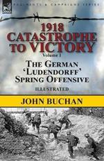 1918-Catastrophe to Victory: Volume 1-The German 'ludendorff' Spring Offensive