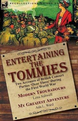 Entertaining the Tommies: Two Accounts of British Concert Parties 'over There' During the First World War-Modern Troubadours by Lena Ashwell & My Greatest Adventure by ADA L. Ward - Lena Ashwell,Ada L Ward - cover