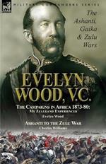 Evelyn Wood, V.C.: the Ashanti, Gaika & Zulu Wars-The Campaigns in Africa 1873-1880: My Zululand Experiences by Evelyn Wood & Ashanti to the Zulu War by Charles Williams