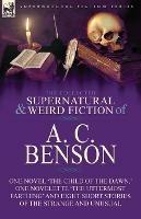 The Collected Supernatural and Weird Fiction of A. C. Benson: One Novel 'The Child of the Dawn, ' One Novelette 'The Uttermost Farthing' and Eight Short Stories of the Strange and Unusual - A C Benson - cover