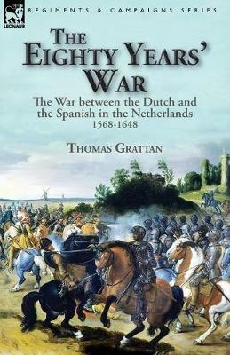 The Eighty Years' War: the War between the Dutch and the Spanish in the Netherlands, 1568-1648 - Thomas Grattan - cover