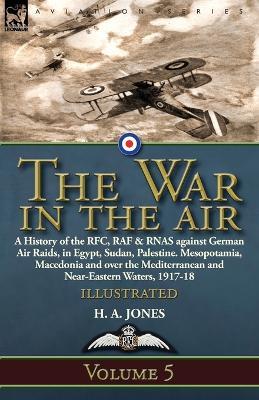 The War in the Air: Volume 5-A History of the RFC, RAF & RNAS against German Air Raids, in Egypt, Sudan, Palestine. Mesopotamia, Macedonia and over the Mediterranean and Near-Eastern Waters, 1917-18 - H A Jones - cover