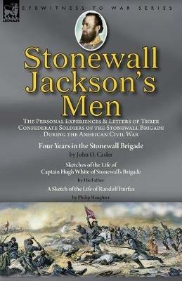 Stonewall Jackson's Men: the Personal Experiences and Letters of Three Confederate Soldiers of the Stonewall Brigade during the American Civil War-Four Years in the Stonewall Brigade by John O. Casler, Sketches of the Life of Captain Hugh White of Stonewa - John O Casler,White,Philip Slaughter - cover