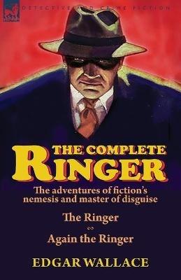 The Complete Ringer: the Adventures of Fiction's Nemesis and Master of Disguise-The Ringer & Again the Ringer - Edgar Wallace - cover