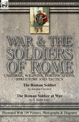 War & the Soldiers of Rome: Uniforms, Weapons, Fortifications, Structure and Tactics-The Roman Soldier by Amedee Forestier & The Roman Soldier at War by H. Stuart Jones. Illustrated With 109 Pictures, Photographs & Diagrams - Amedee Forestier,H Stuart Jones - cover