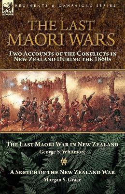 The Last Maori Wars: Two Accounts of the Conflicts in New Zealand During the 1860s-The Last Maori War in New Zealand with A Sketch of the New Zealand War - George S Whitmore,Morgan S Grace - cover