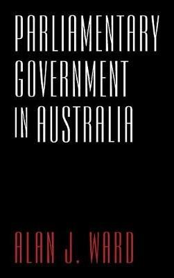 Parliamentary Government in Australia - Alan J. Ward - cover