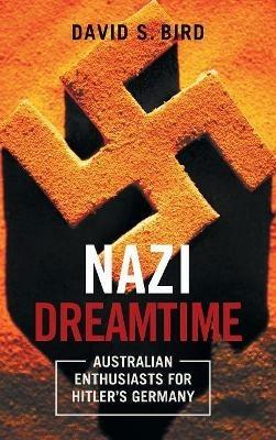 Nazi Dreamtime: Australian Enthusiasts for Hitler's Germany - David Bird - cover