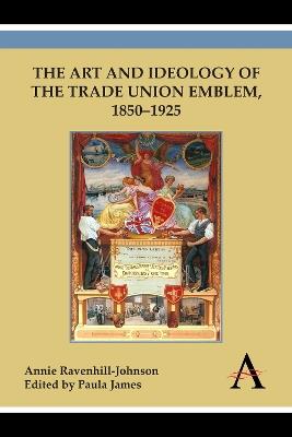 The Art and Ideology of the Trade Union Emblem, 1850–1925 - Annie Ravenhill-Johnson - cover