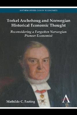 Torkel Aschehoug and Norwegian Historical Economic Thought: Reconsidering a Forgotten Norwegian Pioneer Economist - Mathilde C. Fasting - cover