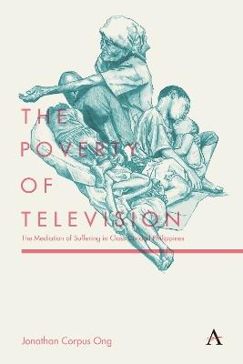 The Poverty of Television: The Mediation of Suffering in Class-Divided Philippines - Jonathan Corpus Ong - cover