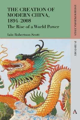 The Creation of Modern China, 1894-2008: The Rise of a World Power - Iain Robertson Scott - cover