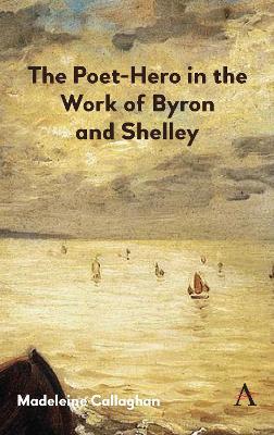 The Poet-Hero in the Work of Byron and Shelley - Madeleine Callaghan - cover
