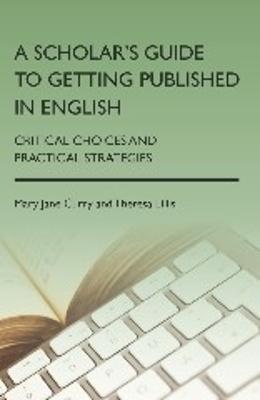 A Scholar's Guide to Getting Published in English: Critical Choices and Practical Strategies - Mary Jane Curry,Theresa Lillis - cover