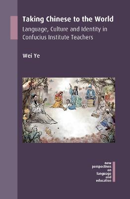 Taking Chinese to the World: Language, Culture and Identity in Confucius Institute Teachers - Wei Ye - cover