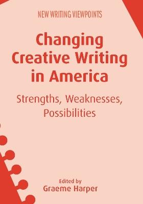Changing Creative Writing in America: Strengths, Weaknesses, Possibilities - cover