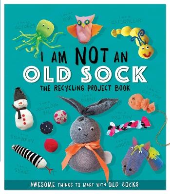 I Am Not An Old Sock - The Recycling Project Book: 10 Awesome Things to Make with Old Socks - Sara Stanford - cover