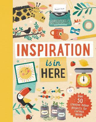 Inspiration Is in Here: Over 50 creative indoor projects for curious minds - Laura Baker - cover