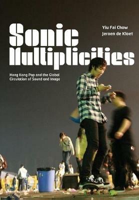 Sonic Multiplicities: Hong Kong Pop and the Global Circulation of Sound and Image - Yiu Fai Chow,Jeroen de Kloet - cover