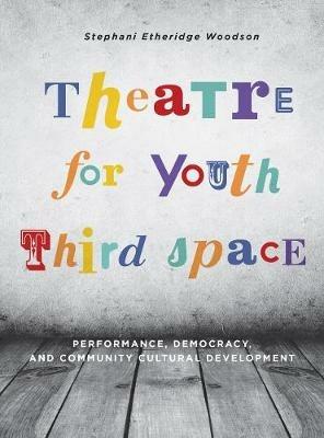 Theatre for Youth Third Space: Performance, Democracy, and Community Cultural Development - Stephani Etheridge Woodson - cover