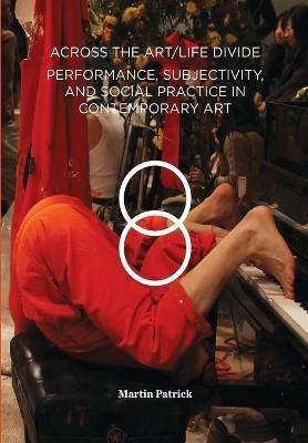 Across the Art/Life Divide: Performance, Subjectivity, and Social Practice in Contemporary Art - Martin Patrick - cover
